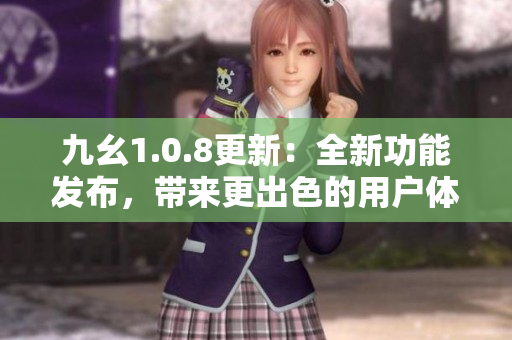 九幺1.0.8更新：全新功能发布，带来更出色的用户体验