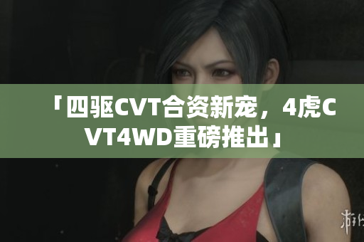 「四驱CVT合资新宠，4虎CVT4WD重磅推出」