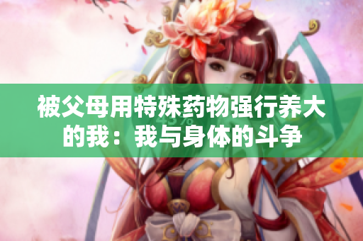 被父母用特殊药物强行养大的我：我与身体的斗争