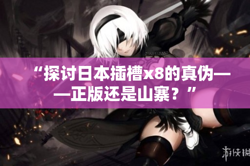 “探讨日本插槽x8的真伪——正版还是山寨？”