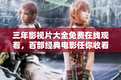 三年影视片大全免费在线观看，百部经典电影任你收看的详尽目录