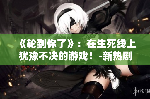 《轮到你了》：在生死线上犹豫不决的游戏！-新热剧介绍
