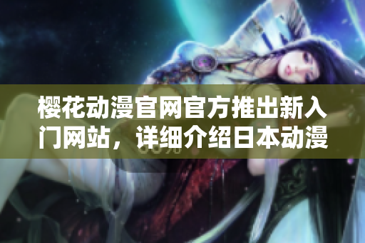 樱花动漫官网官方推出新入门网站，详细介绍日本动漫文化，不容错过！