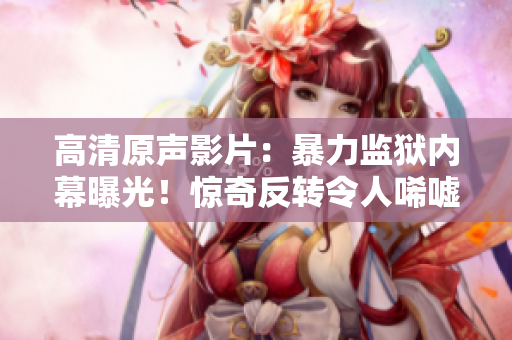 高清原声影片：暴力监狱内幕曝光！惊奇反转令人唏嘘