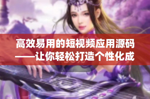 高效易用的短视频应用源码——让你轻松打造个性化成品(1)