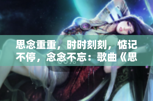 思念重重，时时刻刻，惦记不停，念念不忘：歌曲《思念如风》