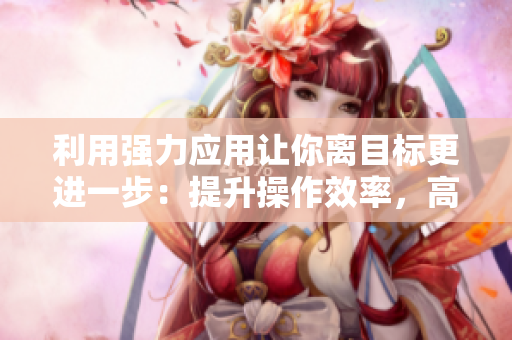 利用强力应用让你离目标更进一步：提升操作效率，高效工作不简单