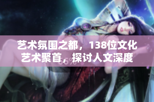 艺术氛围之都，138位文化艺术聚首，探讨人文深度