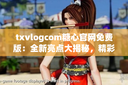 txvlogcom糖心官网免费版：全新亮点大揭秘，精彩内容等你发现(1)