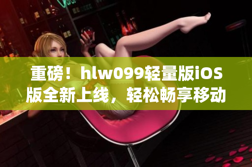 重磅！hlw099轻量版iOS版全新上线，轻松畅享移动体验(1)