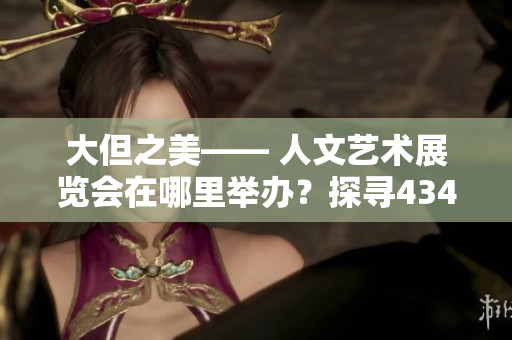 大但之美—— 人文艺术展览会在哪里举办？探寻43417展览地点