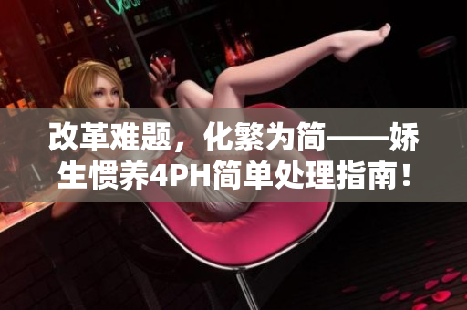 改革难题，化繁为简——娇生惯养4PH简单处理指南！