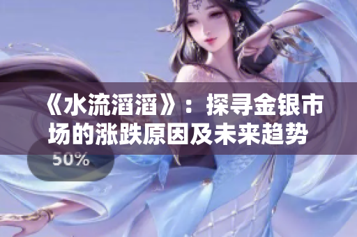 《水流滔滔》：探寻金银市场的涨跌原因及未来趋势