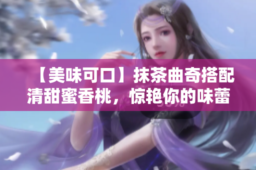 【美味可口】抹茶曲奇搭配清甜蜜香桃，惊艳你的味蕾
