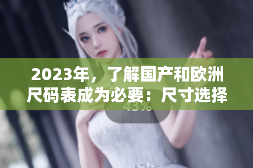 2023年，了解国产和欧洲尺码表成为必要：尺寸选择全指南