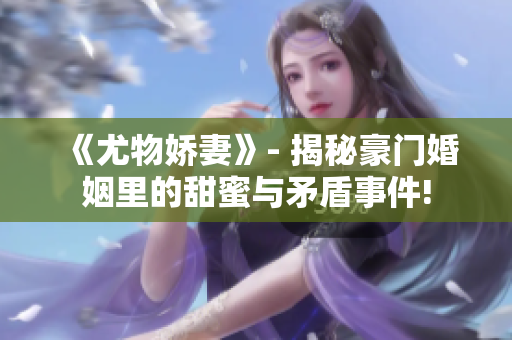 《尤物娇妻》- 揭秘豪门婚姻里的甜蜜与矛盾事件!
