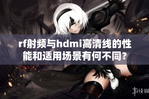 rf射频与hdmi高清线的性能和适用场景有何不同？