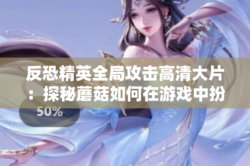 反恐精英全局攻击高清大片：探秘蘑菇如何在游戏中扮演重要角色