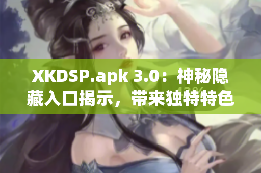 XKDSP.apk 3.0：神秘隐藏入口揭示，带来独特特色游戏体验(1)
