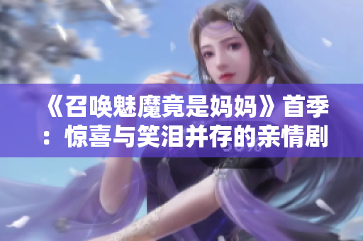 《召唤魅魔竟是妈妈》首季：惊喜与笑泪并存的亲情剧