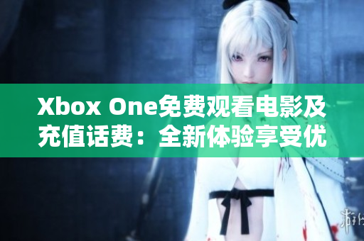Xbox One免费观看电影及充值话费：全新体验享受优质娱乐