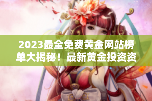 2023最全免费黄金网站榜单大揭秘！最新黄金投资资讯全面解析