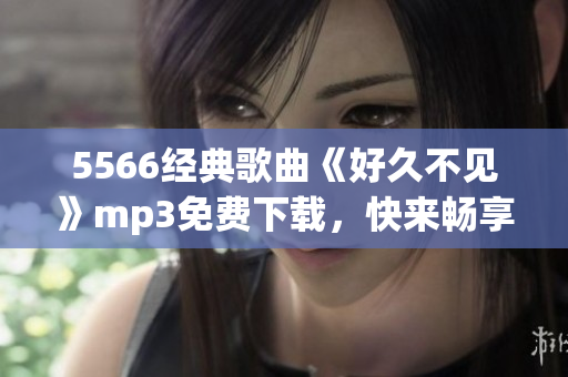 5566经典歌曲《好久不见》mp3免费下载，快来畅享经典音乐！