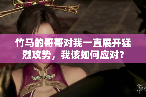 竹马的哥哥对我一直展开猛烈攻势，我该如何应对？