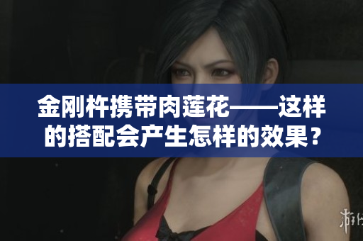 金刚杵携带肉莲花——这样的搭配会产生怎样的效果？