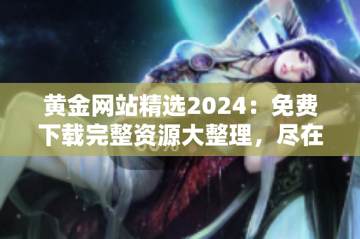 黄金网站精选2024：免费下载完整资源大整理，尽在这里