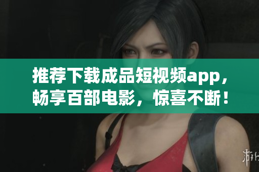 推荐下载成品短视频app，畅享百部电影，惊喜不断！