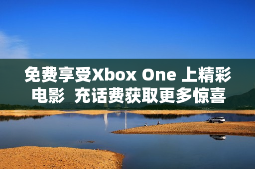 免费享受Xbox One 上精彩电影  充话费获取更多惊喜