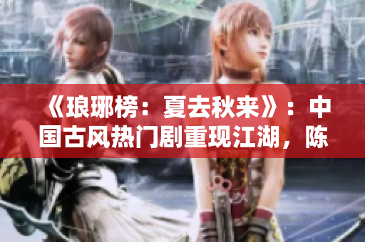 《琅琊榜：夏去秋来》：中国古风热门剧重现江湖，陈情令精神焕发