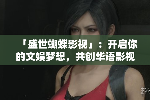 「盛世蝴蝶影视」：开启你的文娱梦想，共创华语影视辉煌！