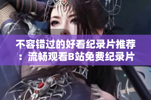 不容错过的好看纪录片推荐：流畅观看B站免费纪录片！