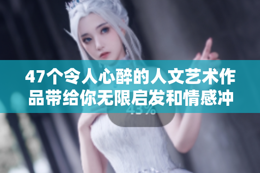 47个令人心醉的人文艺术作品带给你无限启发和情感冲击