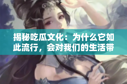 揭秘吃瓜文化：为什么它如此流行，会对我们的生活带来哪些影响？