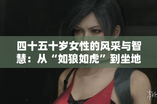 四十五十岁女性的风采与智慧：从“如狼如虎”到坐地能食土