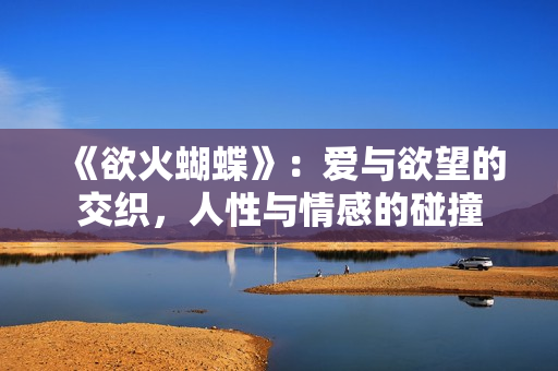 《欲火蝴蝶》：爱与欲望的交织，人性与情感的碰撞