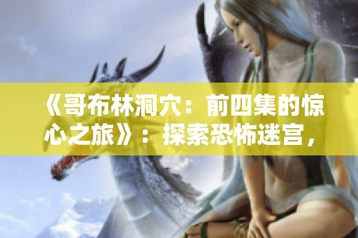 《哥布林洞穴：前四集的惊心之旅》：探索恐怖迷宫，战胜凶残哥布林！