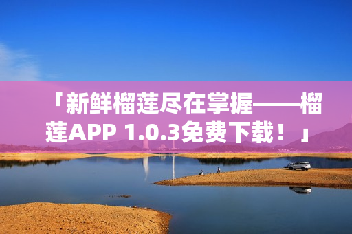 「新鲜榴莲尽在掌握——榴莲APP 1.0.3免费下载！」