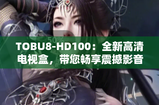 TOBU8-HD100：全新高清电视盒，带您畅享震撼影音体验