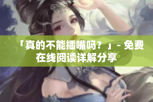 「真的不能插嘴吗？」- 免费在线阅读详解分享
