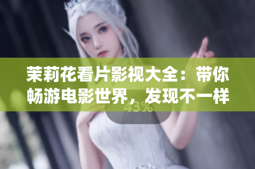 茉莉花看片影视大全：带你畅游电影世界，发现不一样的精彩！(1)