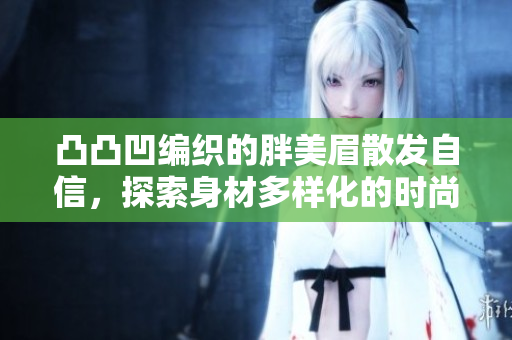 凸凸凹编织的胖美眉散发自信，探索身材多样化的时尚魅力