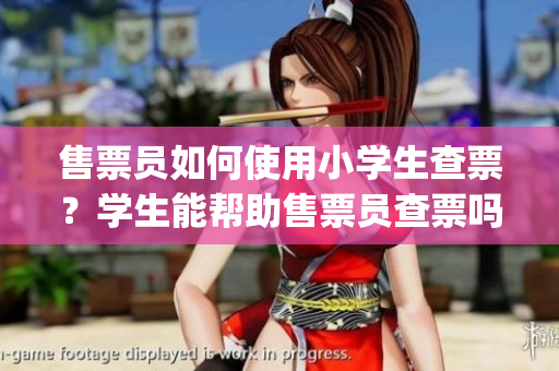 售票员如何使用小学生查票？学生能帮助售票员查票吗？(1)
