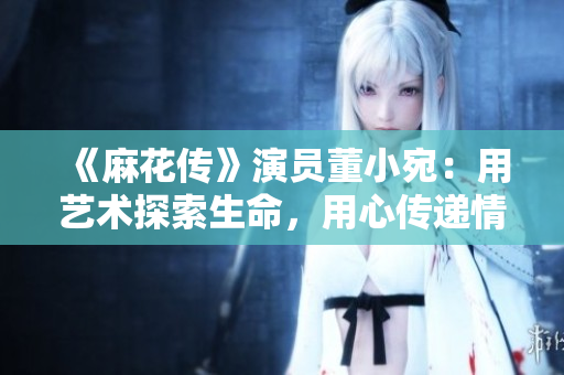 《麻花传》演员董小宛：用艺术探索生命，用心传递情感