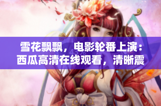 雪花飘飘，电影轮番上演：西瓜高清在线观看，清晰震撼屏幕