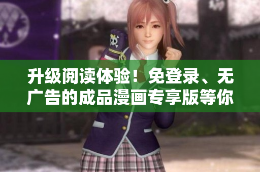 升级阅读体验！免登录、无广告的成品漫画专享版等你来体验