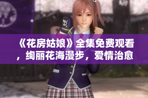 《花房姑娘》全集免费观看，绚丽花海漫步，爱情治愈之旅